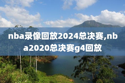 nba录像回放2024总决赛,nba2020总决赛g4回放