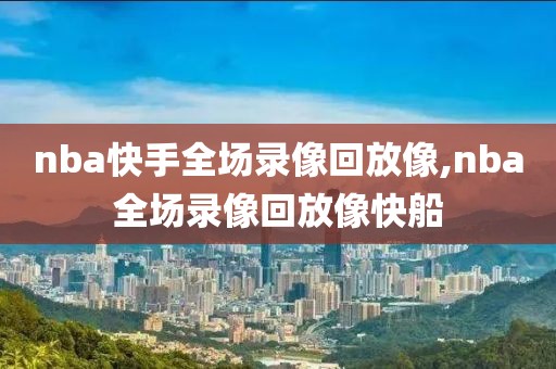nba快手全场录像回放像,nba全场录像回放像快船