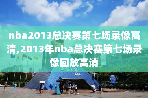 nba2013总决赛第七场录像高清,2013年nba总决赛第七场录像回放高清