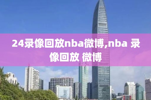 24录像回放nba微博,nba 录像回放 微博