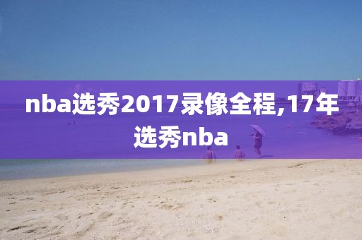 nba选秀2017录像全程,17年选秀nba