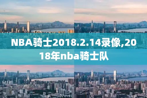 NBA骑士2018.2.14录像,2018年nba骑士队
