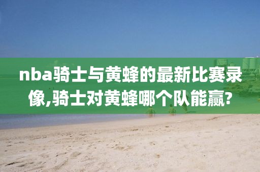 nba骑士与黄蜂的最新比赛录像,骑士对黄蜂哪个队能赢?