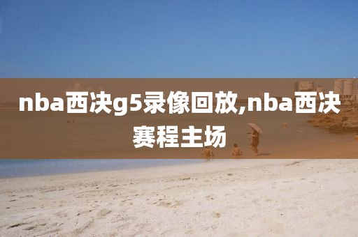 nba西决g5录像回放,nba西决赛程主场