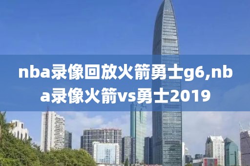 nba录像回放火箭勇士g6,nba录像火箭vs勇士2019