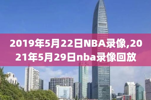 2019年5月22日NBA录像,2021年5月29日nba录像回放