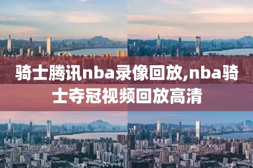 骑士腾讯nba录像回放,nba骑士夺冠视频回放高清