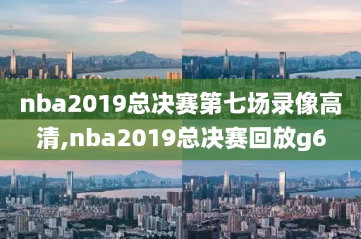 nba2019总决赛第七场录像高清,nba2019总决赛回放g6