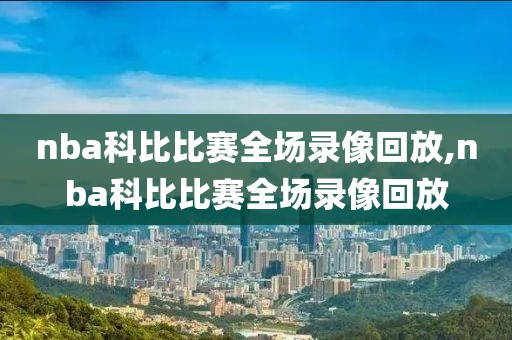 nba科比比赛全场录像回放,nba科比比赛全场录像回放