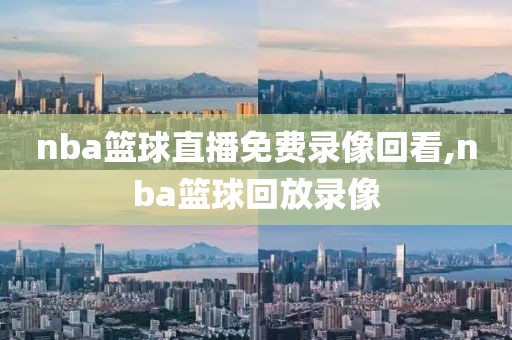 nba篮球直播免费录像回看,nba篮球回放录像