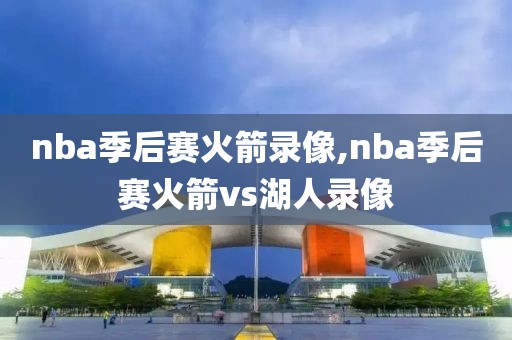 nba季后赛火箭录像,nba季后赛火箭vs湖人录像