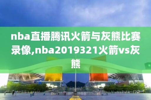 nba直播腾讯火箭与灰熊比赛录像,nba2019321火箭vs灰熊