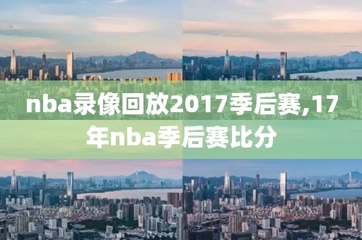 nba录像回放2017季后赛,17年nba季后赛比分