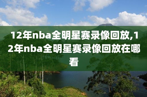 12年nba全明星赛录像回放,12年nba全明星赛录像回放在哪看
