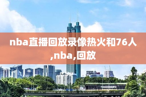 nba直播回放录像热火和76人,nba,回放