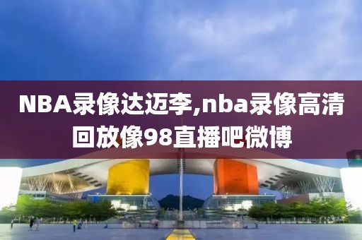 NBA录像达迈李,nba录像高清回放像98直播吧微博