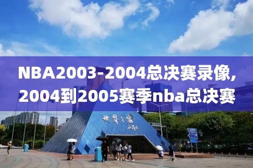 NBA2003-2004总决赛录像,2004到2005赛季nba总决赛