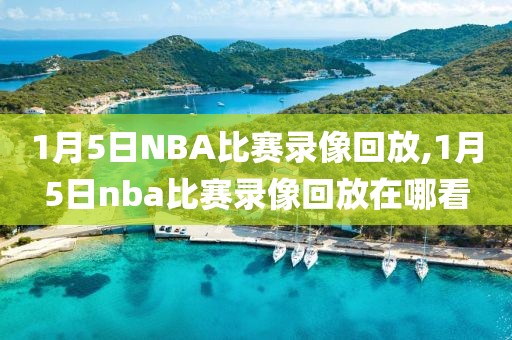 1月5日NBA比赛录像回放,1月5日nba比赛录像回放在哪看