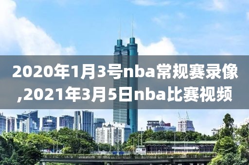 2020年1月3号nba常规赛录像,2021年3月5日nba比赛视频