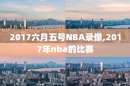 2017六月五号NBA录像,2017年nba的比赛