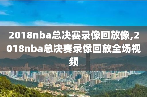 2018nba总决赛录像回放像,2018nba总决赛录像回放全场视频