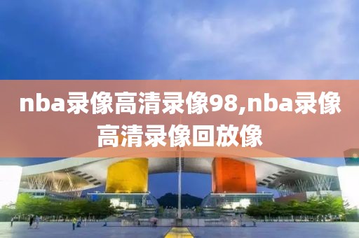 nba录像高清录像98,nba录像高清录像回放像