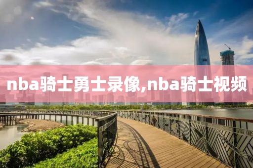 nba骑士勇士录像,nba骑士视频