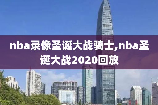 nba录像圣诞大战骑士,nba圣诞大战2020回放