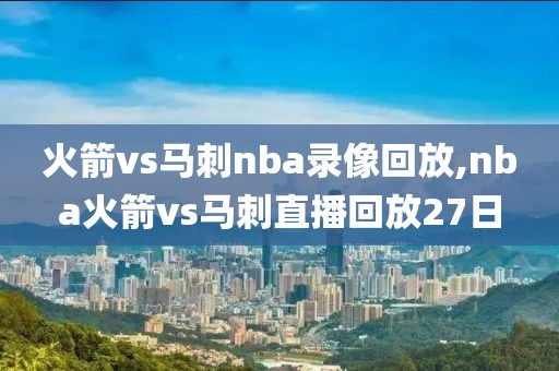 火箭vs马刺nba录像回放,nba火箭vs马刺直播回放27日