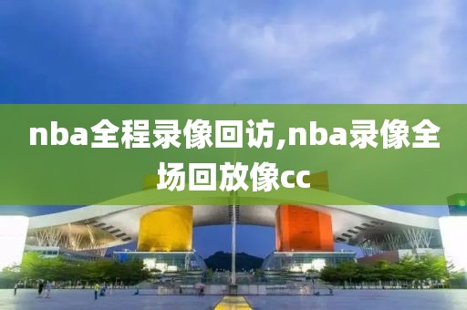 nba全程录像回访,nba录像全场回放像cc