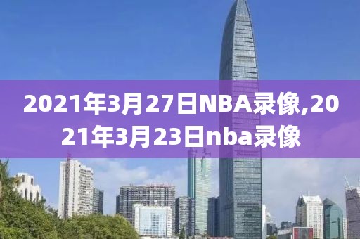 2021年3月27日NBA录像,2021年3月23日nba录像