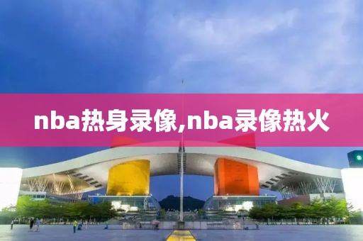 nba热身录像,nba录像热火