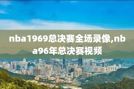 nba1969总决赛全场录像,nba96年总决赛视频