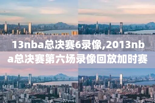 13nba总决赛6录像,2013nba总决赛第六场录像回放加时赛