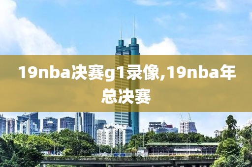 19nba决赛g1录像,19nba年总决赛
