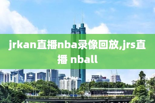 jrkan直播nba录像回放,jrs直播 nball