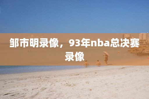 邹市明录像，93年nba总决赛录像