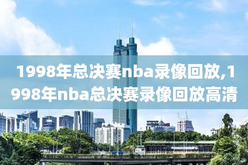 1998年总决赛nba录像回放,1998年nba总决赛录像回放高清