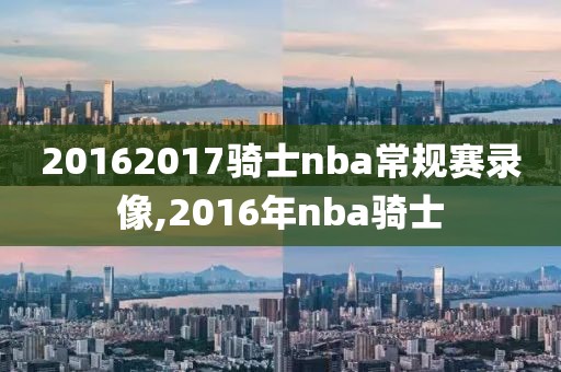 20162017骑士nba常规赛录像,2016年nba骑士