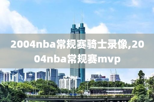 2004nba常规赛骑士录像,2004nba常规赛mvp