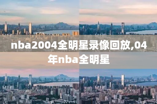 nba2004全明星录像回放,04年nba全明星