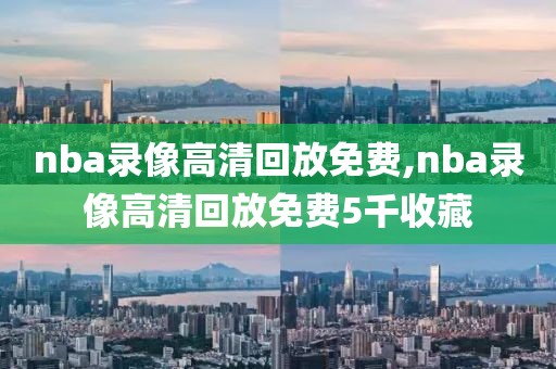 nba录像高清回放免费,nba录像高清回放免费5千收藏