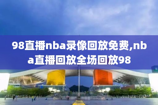 98直播nba录像回放免费,nba直播回放全场回放98