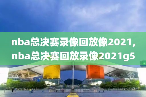 nba总决赛录像回放像2021,nba总决赛回放录像2021g5