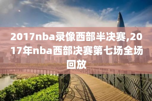2017nba录像西部半决赛,2017年nba西部决赛第七场全场回放