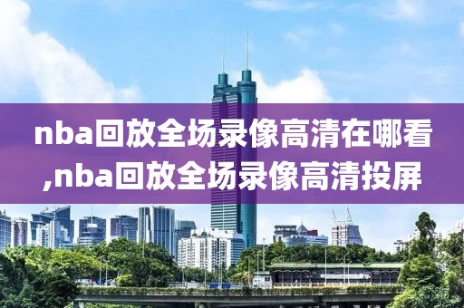 nba回放全场录像高清在哪看,nba回放全场录像高清投屏