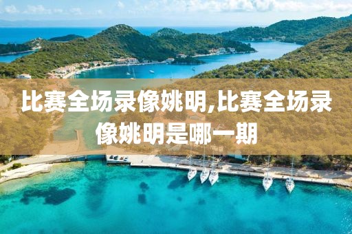 比赛全场录像姚明,比赛全场录像姚明是哪一期