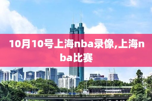 10月10号上海nba录像,上海nba比赛
