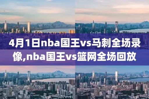 4月1日nba国王vs马刺全场录像,nba国王vs篮网全场回放