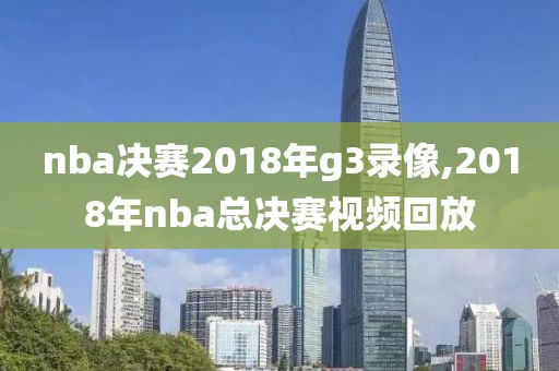 nba决赛2018年g3录像,2018年nba总决赛视频回放